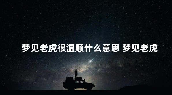梦见老虎很温顺什么意思 梦见老虎在家里很乖巧